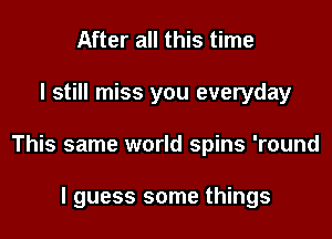After all this time

I still miss you everyday

This same world spins 'round

I guess some things