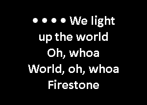 0 0 0 0 We light
up the world

Oh, whoa
World, oh, whoa
Firestone