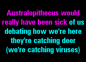 Australopithecus would
really have been sick of us
debating how we're here
they're catching deer
(we're catching viruses)