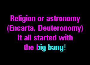 Religion or astronomy
(Encarta, Deuteronomy)

It all started with
the big bang!
