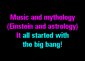 Music and mythology
(Einstein and astrology)

It all started with
the big bang!