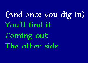 (And once you dig in)
You'll Find it

Coming out
The other side