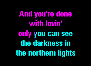 And you're done
with lovin'

only you can see
the darkness in
the northern lights