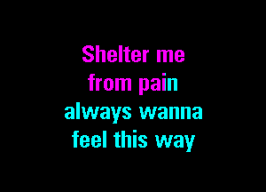 Shelter me
from pain

always wanna
feel this way