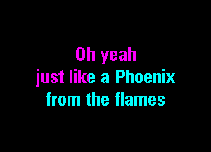 Oh yeah

iust like a Phoenix
from the flames