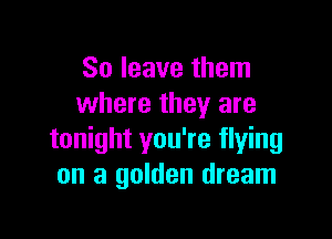 80 leave them
where they are

tonight you're flying
on a golden dream
