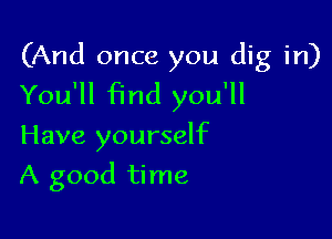 (And once you dig in)
You'll Find you'll

Have yourself
A good time