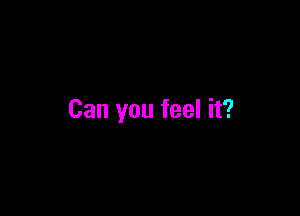 Can you feel it?