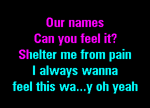 Our names
Can you feel it?

Shelter me from pain
I always wanna
feel this wa...y oh yeah