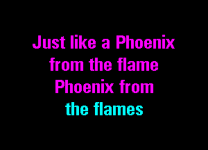 Just like a Phoenix
from the flame

Phoenix from
the flames