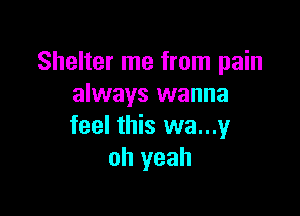 Shelter me from pain
always wanna

feel this wa...y
oh yeah