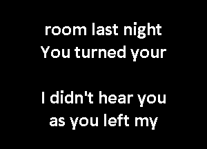 room last night
You turned your

I didn't hear you
as you left my