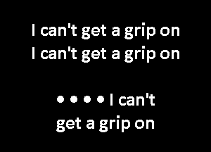I can't get a grip on
I can't get a grip on

0 0 0 0 I can't
get a grip on