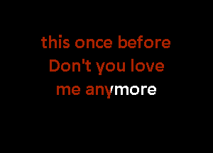 this once before
Don't you love

me anymore