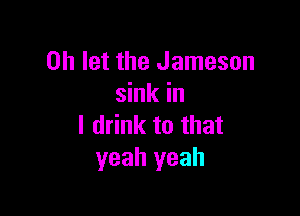 0h let the Jameson
sink in

I drink to that
yeah yeah