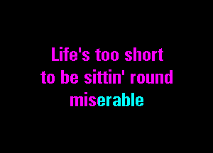 Life's too short

to he sittin' round
miserable