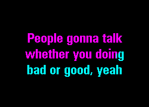 People gonna talk

whether you doing
had or good. yeah