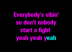 Everybody's vihin'
so don't nobody

start a fight
yeah yeah yeah