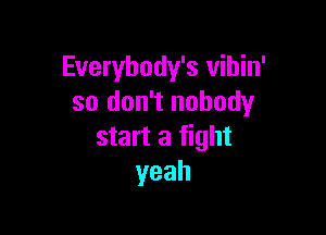 Everybody's vihin'
so don't nobody

start a fight
yeah