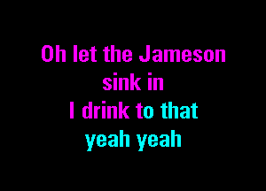 0h let the Jameson
sink in

I drink to that
yeah yeah