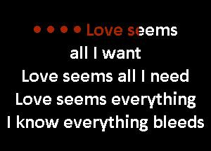 0 0 0 0 Love seems
all I want
Love seems all I need
Love seems everything
I know everything bleeds