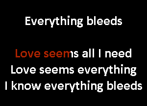 Everything bleeds

Love seems all I need
Love seems everything
I know everything bleeds
