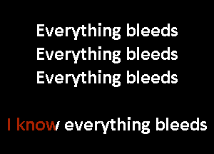 Everything bleeds
Everything bleeds
Everything bleeds

I know everything bleeds
