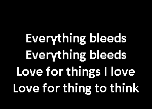 Everything bleeds

Everything bleeds
Love for things I love
Love for thing to think