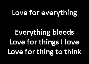 Love for everything

Everything bleeds
Love for things I love
Love for thing to think