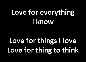 Love for everything
I know

Love for things I love
Love for thing to think