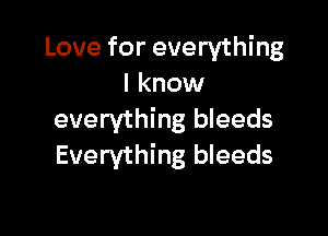 Love for everything
I know

everything bleeds
Everything bleeds