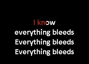 I know

everything bleeds
Everything bleeds
Everything bleeds