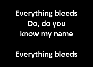 Everything bleeds
Do, do you
know my name

Everything bleeds