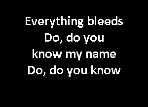Everything bleeds
Do, do you

know my name
Do, do you know