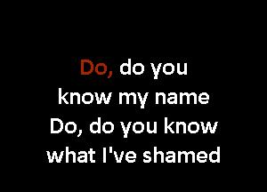 Do, do you

know my name
Do, do you know
what I've shamed
