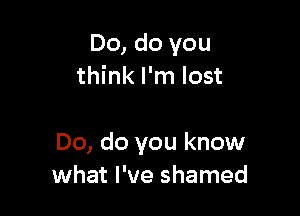 Do, do you
think I'm lost

Do, do you know
what I've shamed