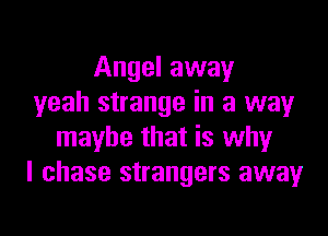 Angel away
yeah strange in a wayr

maybe that is why
I chase strangers away