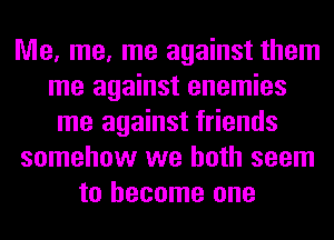 Me, me, me against them
me against enemies
me against friends
somehow we both seem
to become one