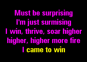 Must be surprising
I'm iust surmising
I win, thrive, soar higher
higher, higher more fire
I came to win
