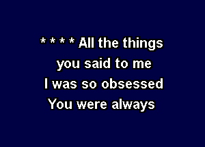 ' 1k 1k ir All the things
you said to me

I was so obsessed
You were always