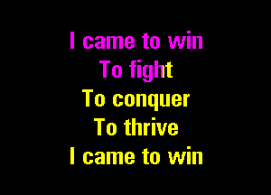 I came to win
To fight

To conquer
To thrive
I came to win