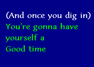 (And once you dig in)

You're gonna have
yourself a
Good time