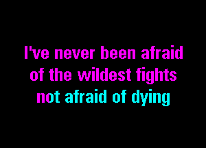 I've never been afraid

of the wildest fights
not afraid of dying