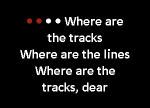0 0 0 0 Where are
the tracks

Where are the lines
Where are the
tracks, dear
