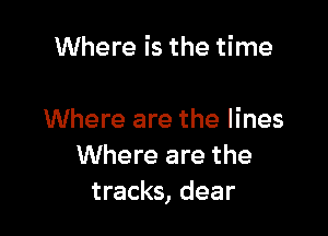 Where is the time

Where are the lines
Where are the
tracks, dear