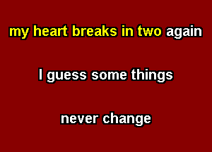 my heart breaks in two again

I guess some things

never change