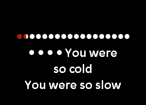 OOOOOOOOOOOOOOOOOO

0 0 0 0 You were
so cold
You were so slow