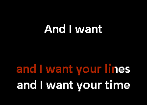 And I want

and I want your lines
and I want your time