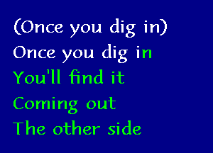 (Once you dig in)
Once you dig in

You'll find it
Coming out
The other side
