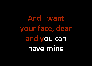 And I want
your face, dear

and you can
have mine
